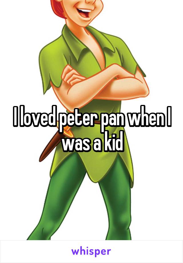 I loved peter pan when I was a kid