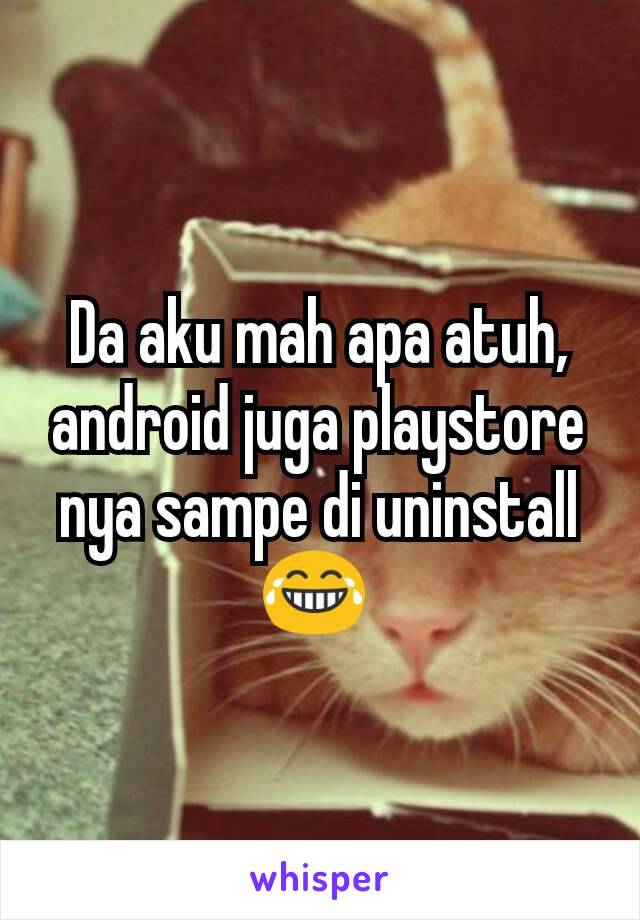 Da aku mah apa atuh, android juga playstore nya sampe di uninstall 😂 