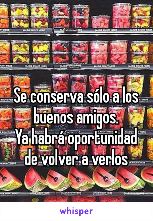 Se conserva sólo a los buenos amigos.
Ya habrá oportunidad de volver a verlos