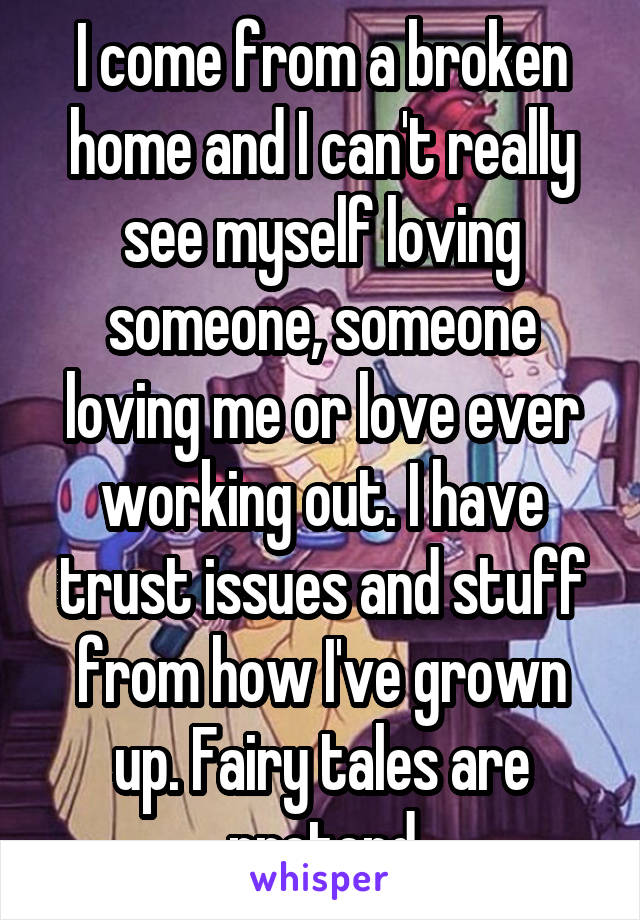 I come from a broken home and I can't really see myself loving someone, someone loving me or love ever working out. I have trust issues and stuff from how I've grown up. Fairy tales are pretend