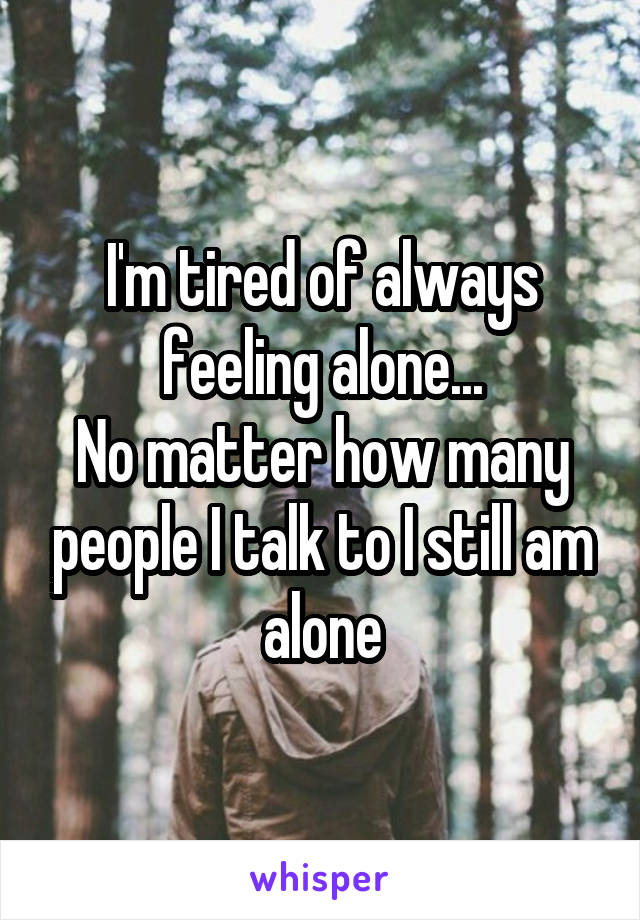 I'm tired of always feeling alone...
No matter how many people I talk to I still am alone