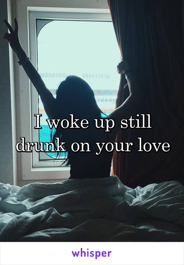 I woke up still drunk on your love