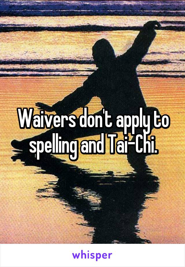 Waivers don't apply to spelling and Tai-Chi.