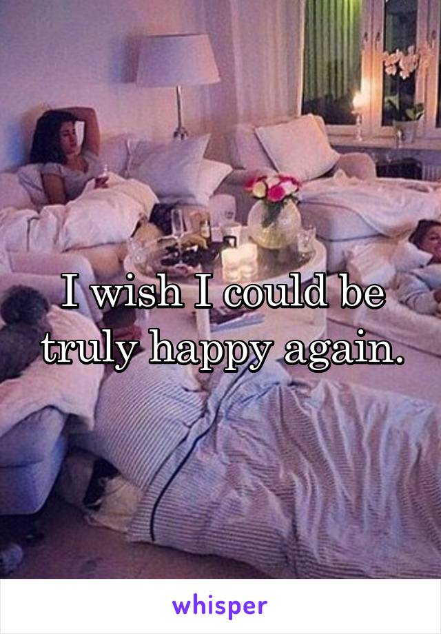 I wish I could be truly happy again.