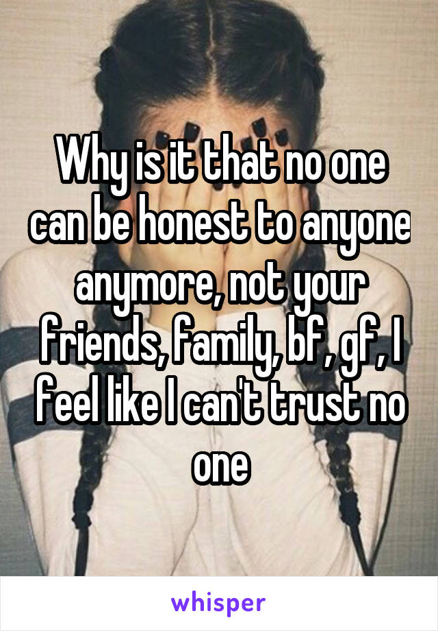 Why is it that no one can be honest to anyone anymore, not your friends, family, bf, gf, I feel like I can't trust no one