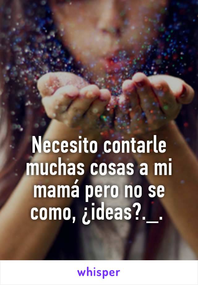 Necesito contarle muchas cosas a mi mamá pero no se como, ¿ideas?._. 