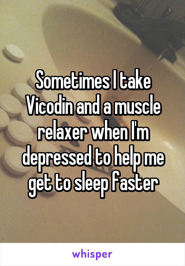 Sometimes I take Vicodin and a muscle relaxer when I'm depressed to help me get to sleep faster