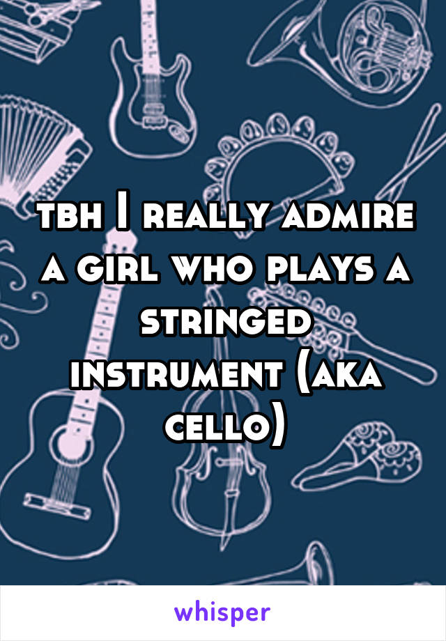 tbh I really admire a girl who plays a stringed instrument (aka cello)