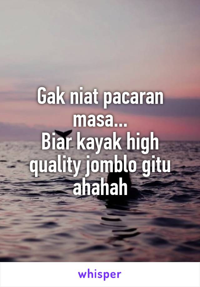 Gak niat pacaran masa...
Biar kayak high quality jomblo gitu ahahah