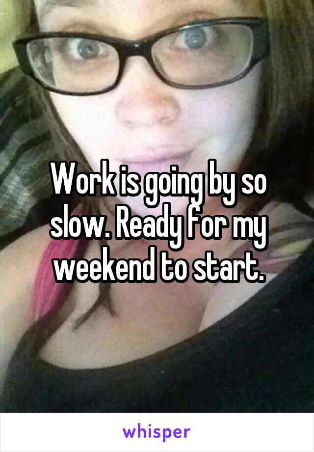 Work is going by so slow. Ready for my weekend to start.