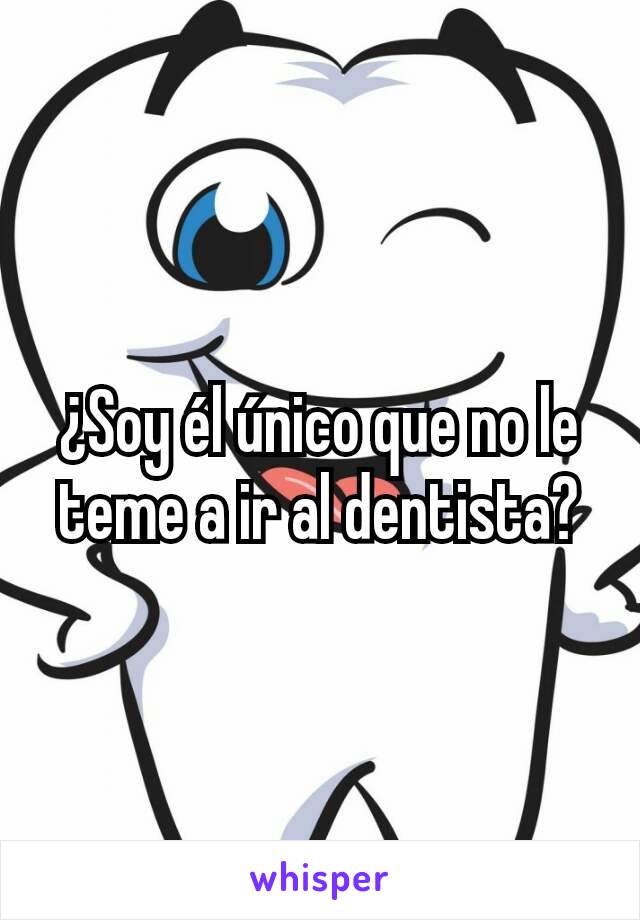 ¿Soy él único que no le teme a ir al dentista?