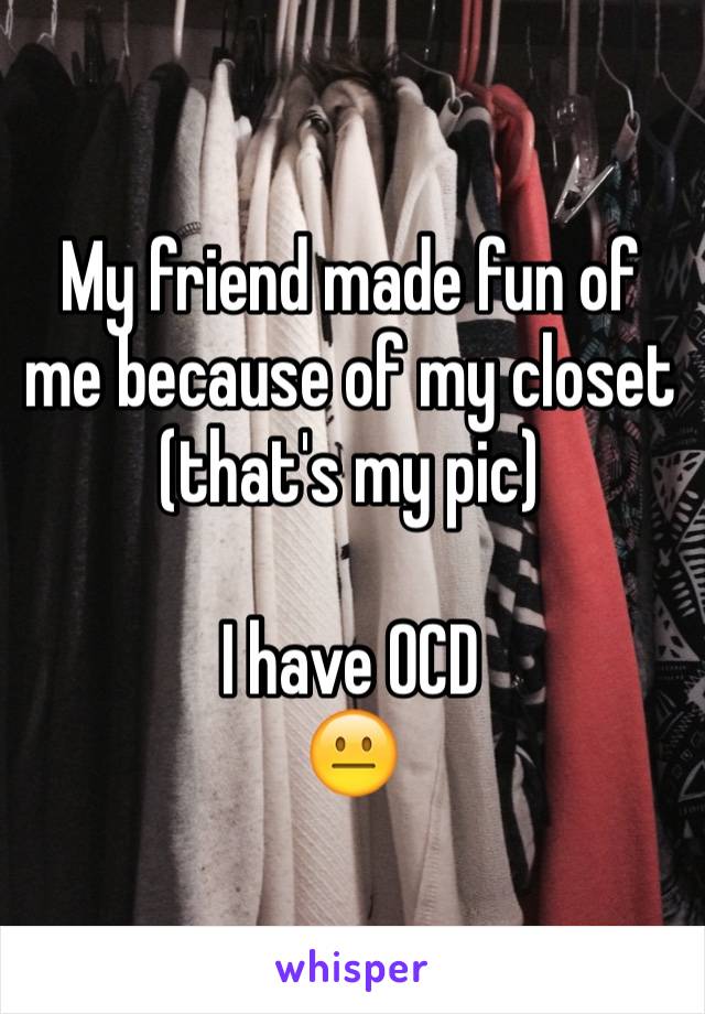 My friend made fun of me because of my closet (that's my pic) 

I have OCD 
😐