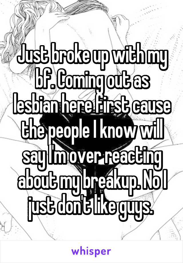 Just broke up with my bf. Coming out as lesbian here first cause the people I know will say I'm over reacting about my breakup. No I just don't like guys. 