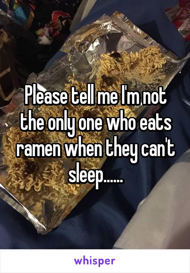 Please tell me I'm not the only one who eats ramen when they can't sleep......