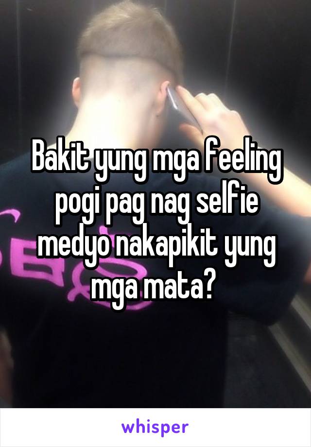 Bakit yung mga feeling pogi pag nag selfie medyo nakapikit yung mga mata? 