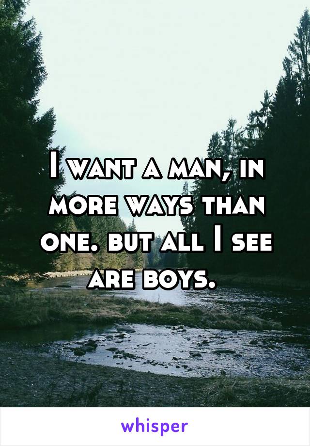 I want a man, in more ways than one. but all I see are boys. 