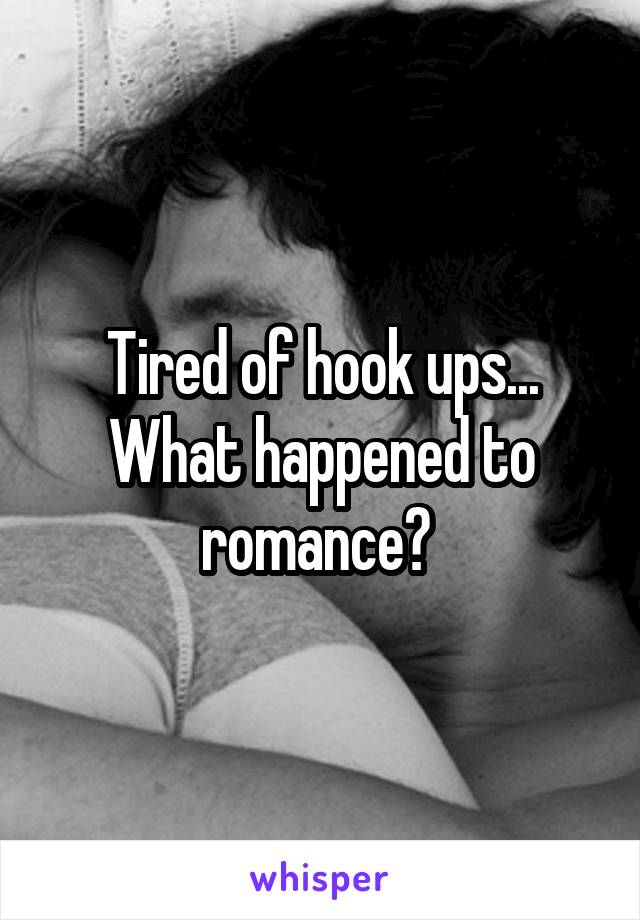 Tired of hook ups... What happened to romance? 