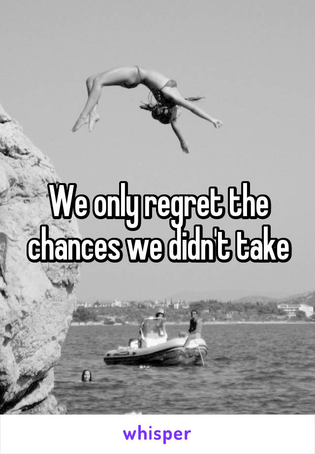 We only regret the chances we didn't take