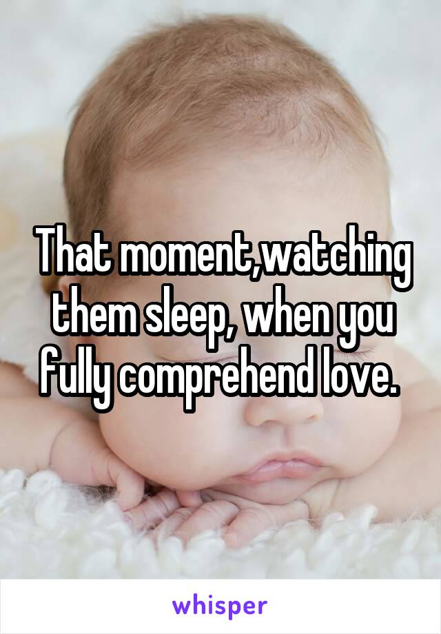 That moment,watching them sleep, when you fully comprehend love. 