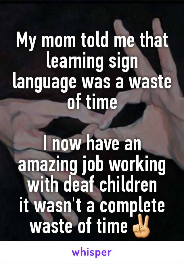 My mom told me that learning sign language was a waste of time

I now have an amazing job working with deaf children
it wasn't a complete waste of time✌