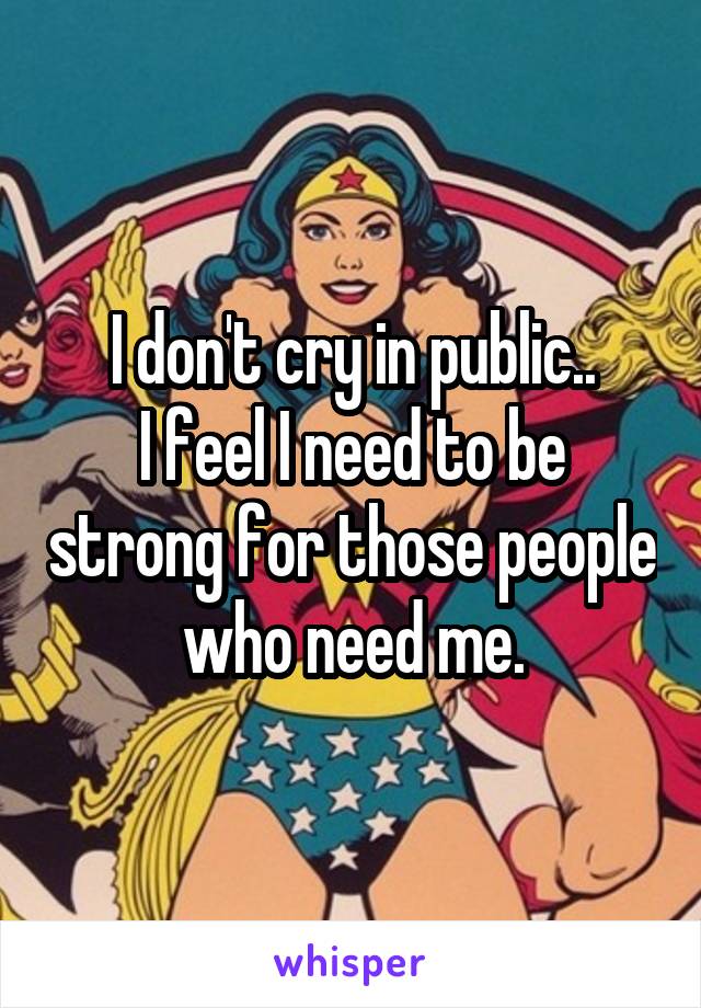 I don't cry in public..
I feel I need to be strong for those people who need me.