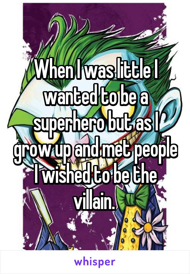 When I was little I wanted to be a superhero but as I grow up and met people I wished to be the villain. 