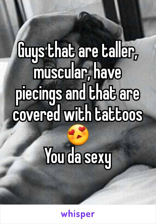 Guys that are taller, muscular, have piecings and that are covered with tattoos 😍
You da sexy