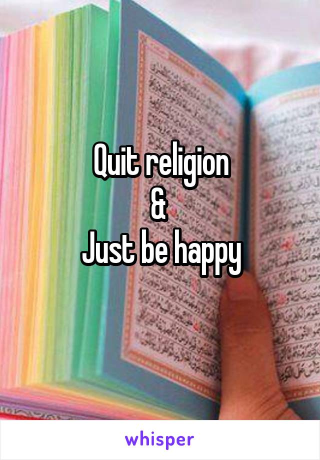 Quit religion
& 
Just be happy
