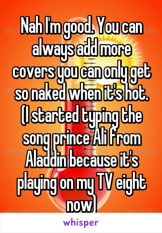 Nah I'm good. You can always add more covers you can only get so naked when it's hot. (I started typing the song prince Ali from Aladdin because it's playing on my TV eight now)