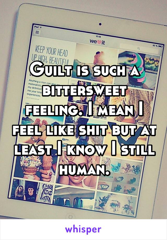 Guilt is such a bittersweet feeling. I mean I feel like shit but at least I know I still human.