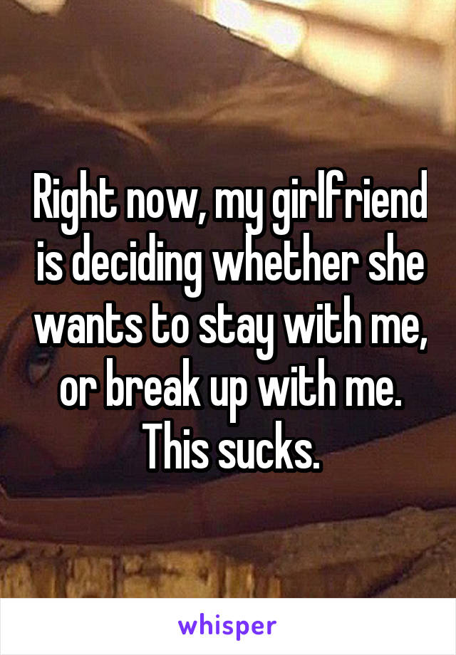 Right now, my girlfriend is deciding whether she wants to stay with me, or break up with me. This sucks.