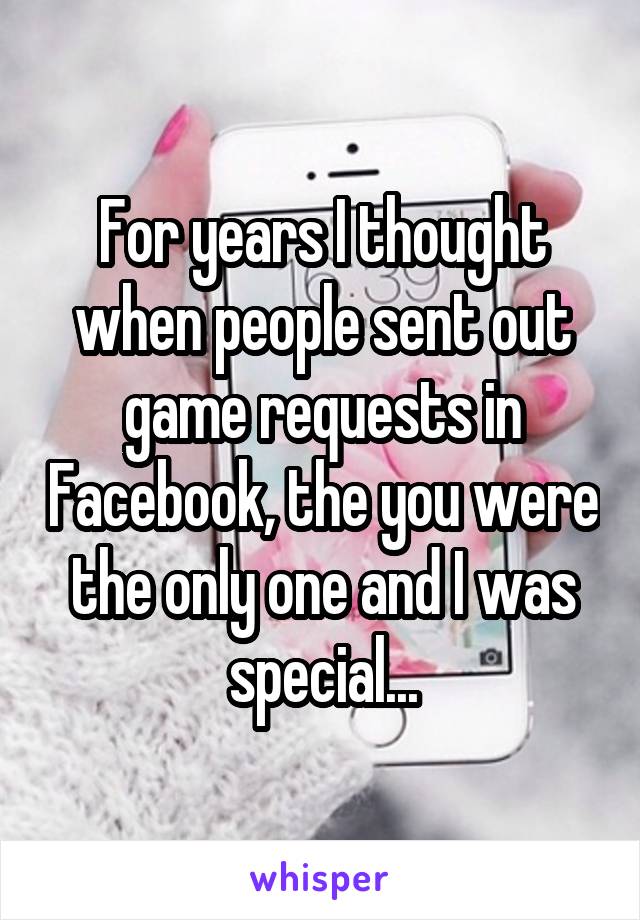 For years I thought when people sent out game requests in Facebook, the you were the only one and I was special...