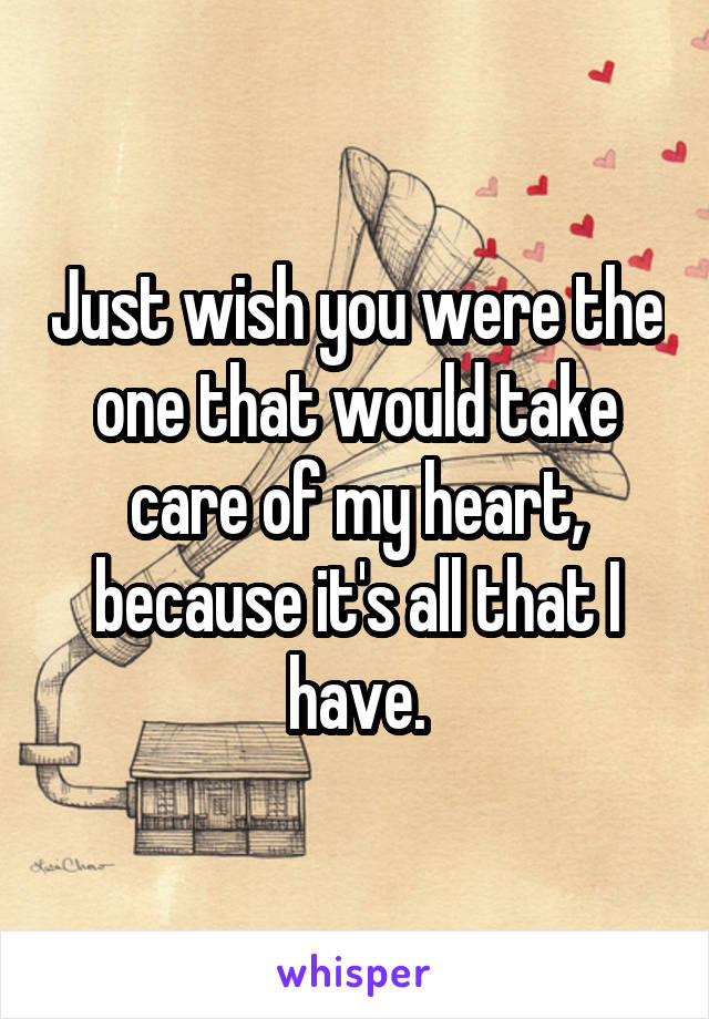 Just wish you were the one that would take care of my heart, because it's all that I have.