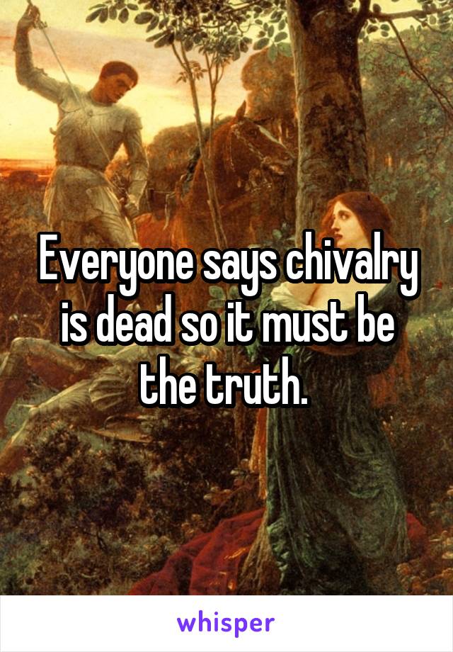 Everyone says chivalry is dead so it must be the truth. 