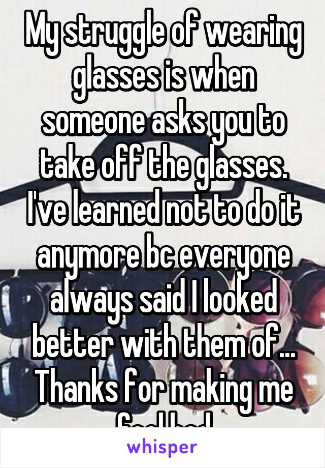 My struggle of wearing glasses is when someone asks you to take off the glasses. I've learned not to do it anymore bc everyone always said I looked better with them of... Thanks for making me feel bad