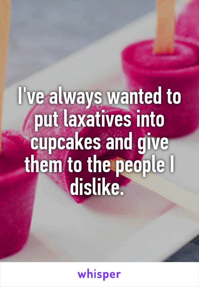 I've always wanted to put laxatives into cupcakes and give them to the people I dislike. 