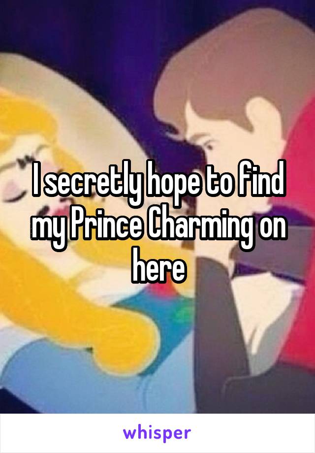 I secretly hope to find my Prince Charming on here