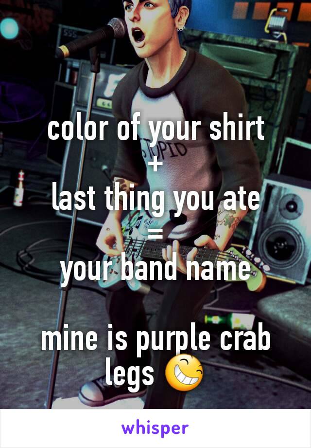 color of your shirt
+
last thing you ate
=
your band name

mine is purple crab legs 😆