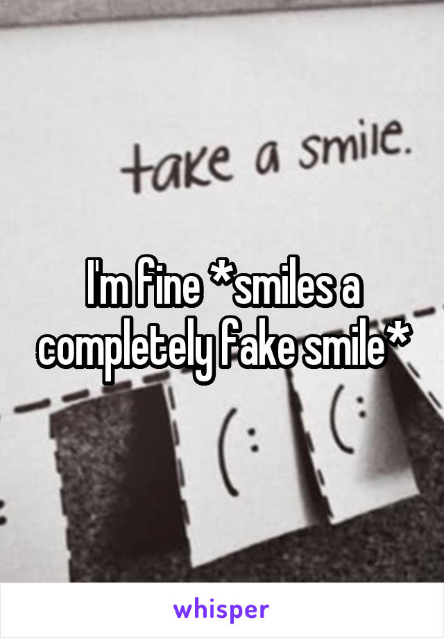 I'm fine *smiles a completely fake smile*