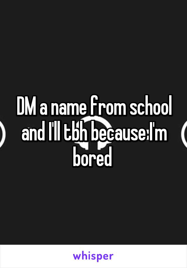 DM a name from school and I'll tbh because I'm bored 