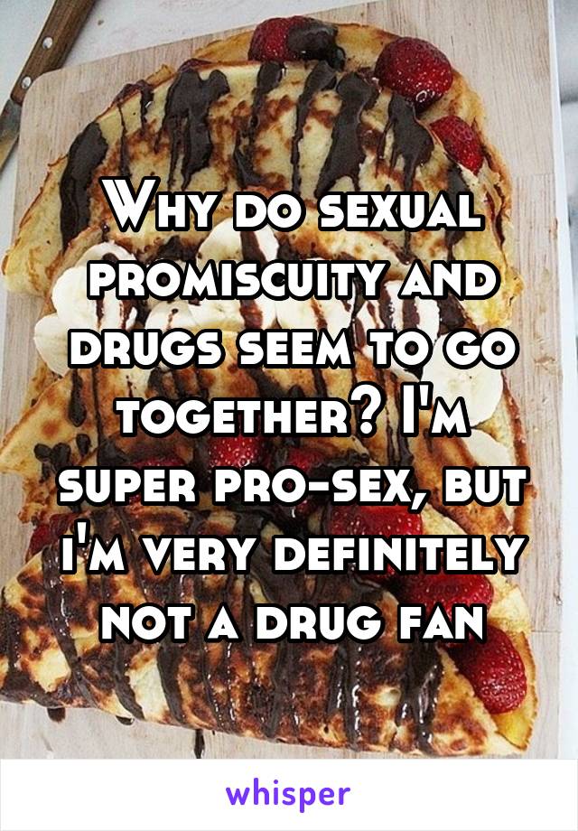 Why do sexual promiscuity and drugs seem to go together? I'm super pro-sex, but i'm very definitely not a drug fan