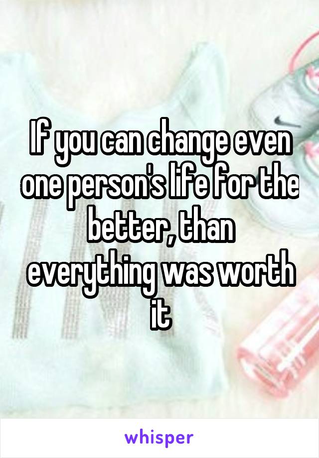 If you can change even one person's life for the better, than everything was worth it