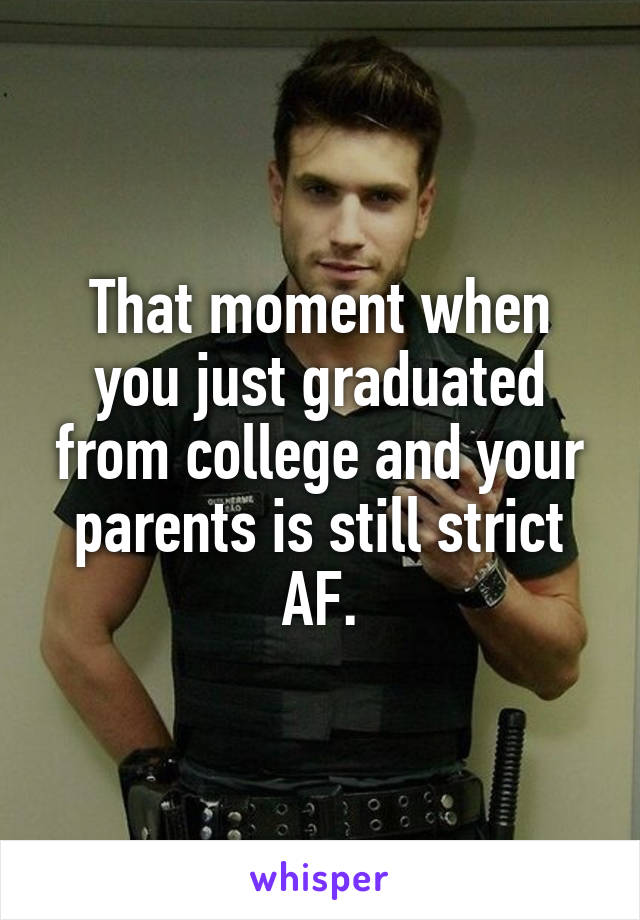 That moment when you just graduated from college and your parents is still strict AF.