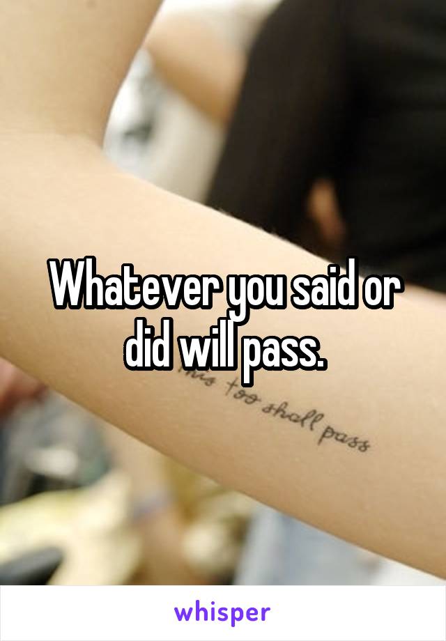 Whatever you said or did will pass.