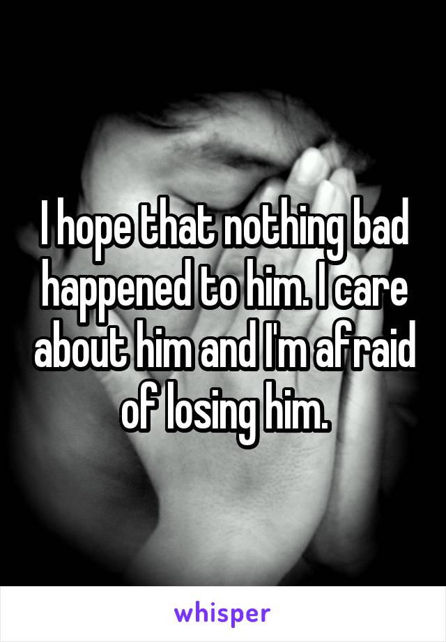 I hope that nothing bad happened to him. I care about him and I'm afraid of losing him.