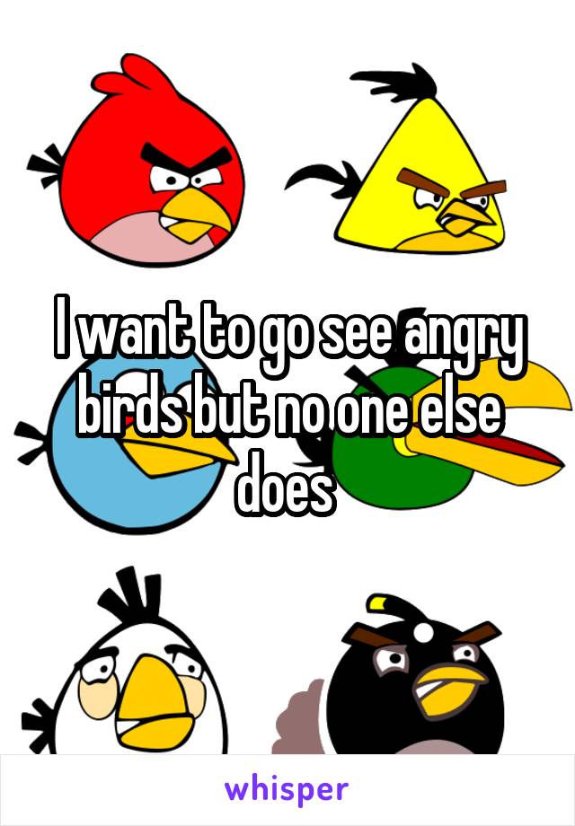 I want to go see angry birds but no one else does 