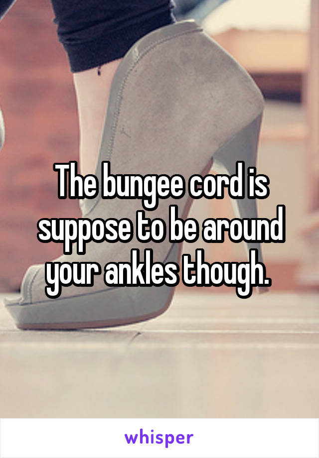 The bungee cord is suppose to be around your ankles though. 