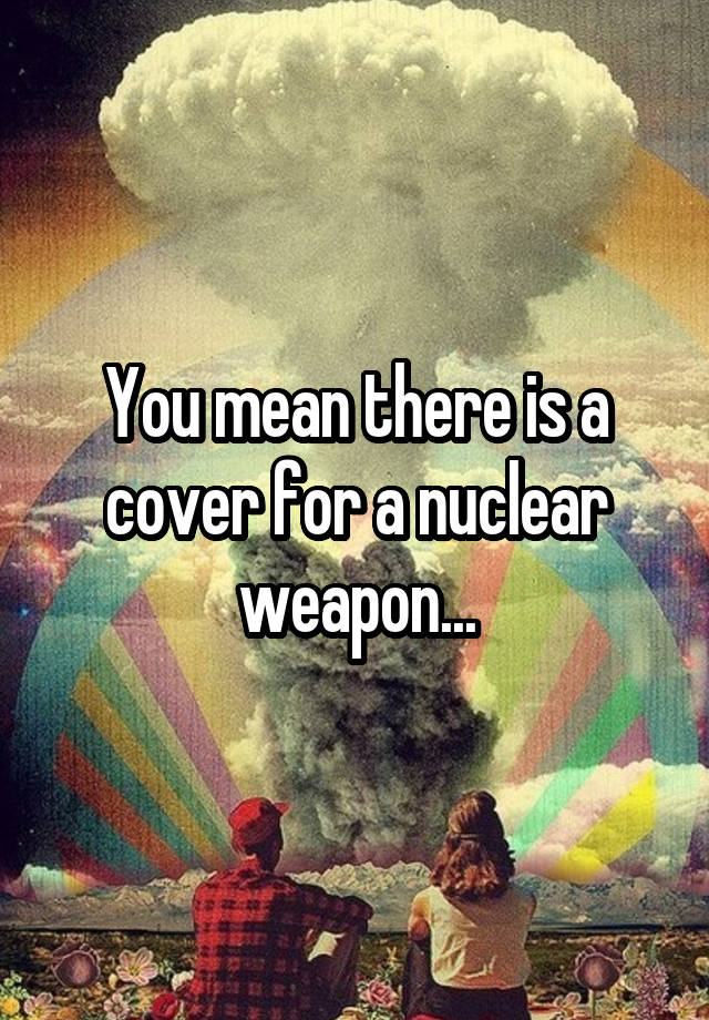 you-mean-there-is-a-cover-for-a-nuclear-weapon