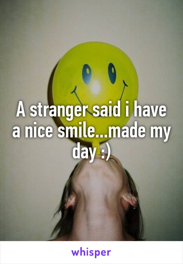 A stranger said i have a nice smile...made my day :)