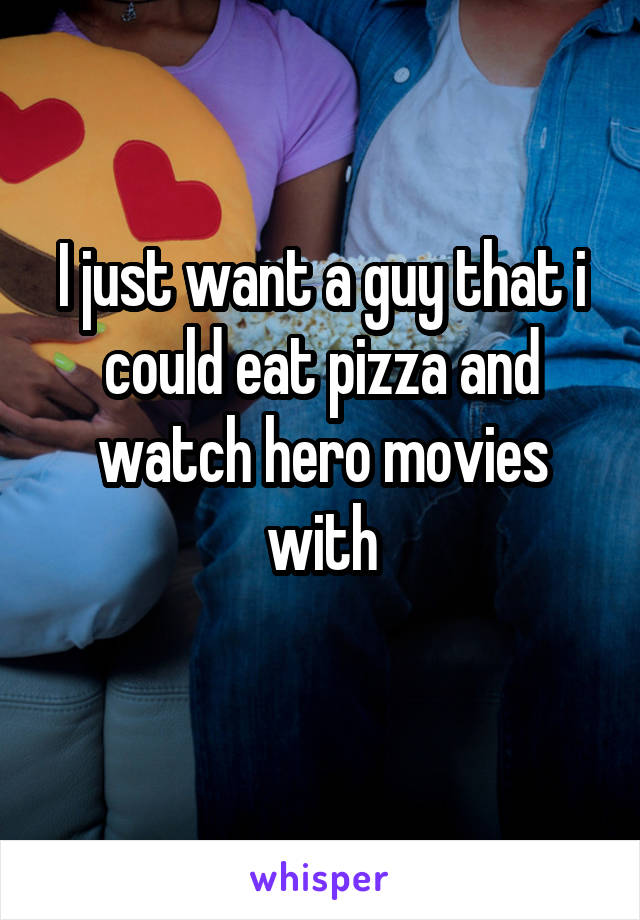 I just want a guy that i could eat pizza and watch hero movies with
